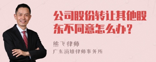 公司股份转让其他股东不同意怎么办？