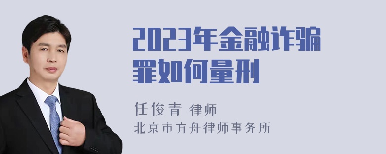 2023年金融诈骗罪如何量刑