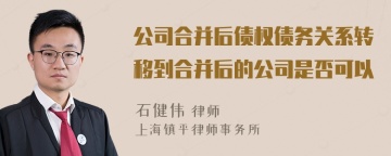 公司合并后债权债务关系转移到合并后的公司是否可以