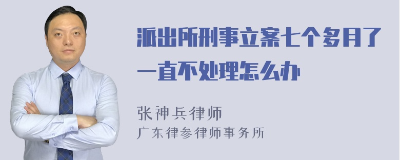 派出所刑事立案七个多月了一直不处理怎么办