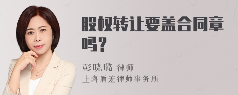 股权转让要盖合同章吗？