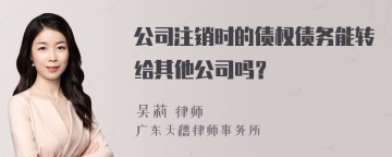 公司注销时的债权债务能转给其他公司吗？