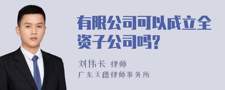 有限公司可以成立全资子公司吗?