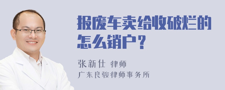 报废车卖给收破烂的怎么销户？