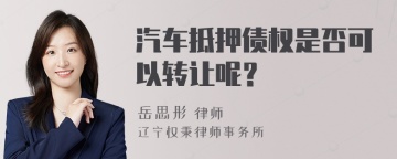 汽车抵押债权是否可以转让呢？