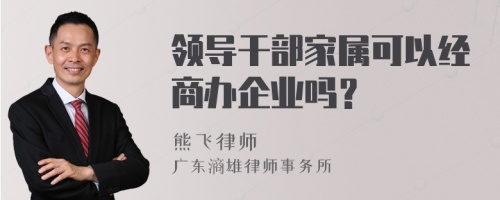 领导干部家属可以经商办企业吗？