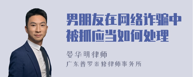 男朋友在网络诈骗中被抓应当如何处理