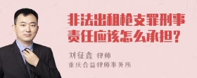 非法出租枪支罪刑事责任应该怎么承担？