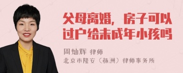 父母离婚，房子可以过户给未成年小孩吗