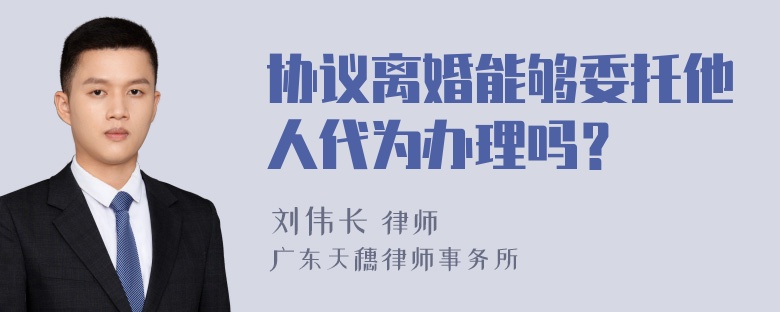 协议离婚能够委托他人代为办理吗？