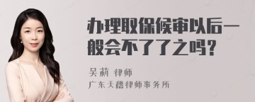 办理取保候审以后一般会不了了之吗？