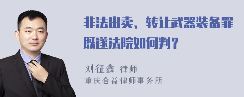 非法出卖、转让武器装备罪既遂法院如何判？