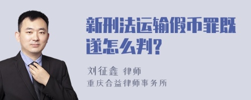 新刑法运输假币罪既遂怎么判?