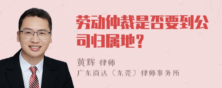 劳动仲裁是否要到公司归属地？