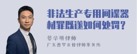 非法生产专用间谍器材罪既遂如何处罚？