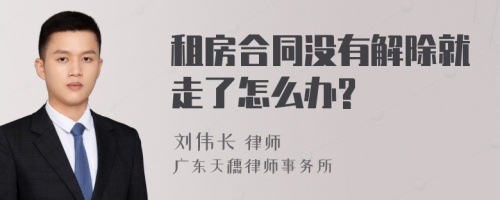 租房合同没有解除就走了怎么办?