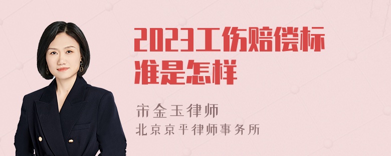 2023工伤赔偿标准是怎样