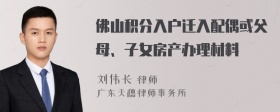 佛山积分入户迁入配偶或父母、子女房产办理材料