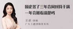 国企签了三年合同对待干满一年会被看清楚吗