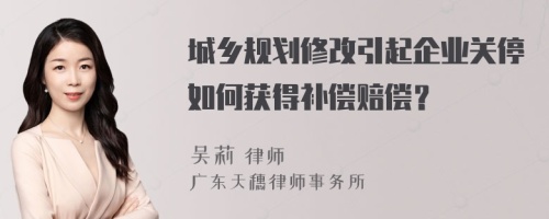 城乡规划修改引起企业关停如何获得补偿赔偿？