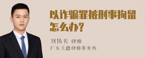 以诈骗罪被刑事拘留怎么办?