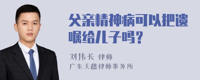 父亲精神病可以把遗嘱给儿子吗？