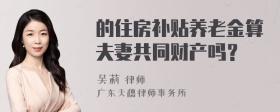 的住房补贴养老金算夫妻共同财产吗？