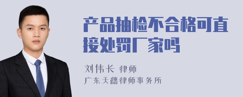 产品抽检不合格可直接处罚厂家吗