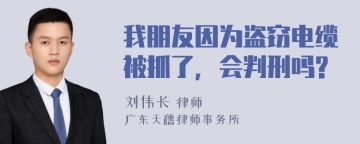 我朋友因为盗窃电缆被抓了，会判刑吗?