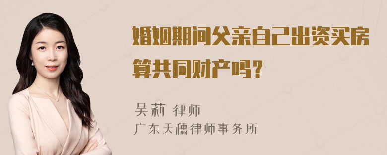 婚姻期间父亲自己出资买房算共同财产吗？