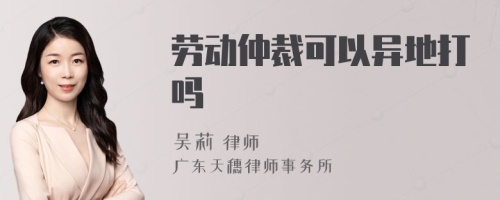 劳动仲裁可以异地打吗