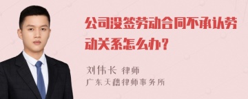 公司没签劳动合同不承认劳动关系怎么办？