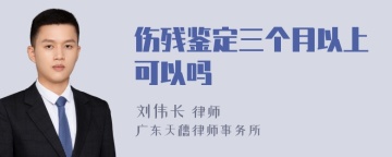 伤残鉴定三个月以上可以吗