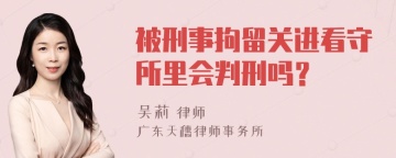 被刑事拘留关进看守所里会判刑吗？