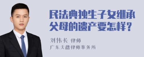 民法典独生子女继承父母的遗产要怎样？