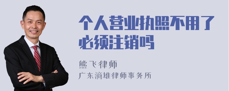 个人营业执照不用了必须注销吗