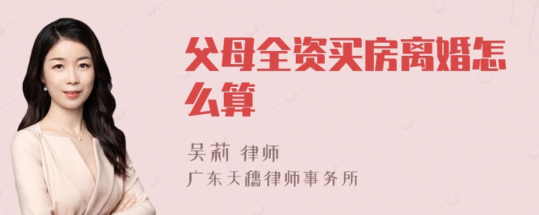 父母全资买房离婚怎么算