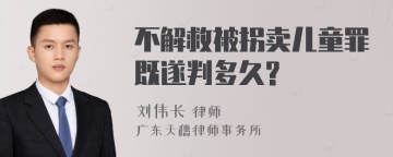 不解救被拐卖儿童罪既遂判多久?