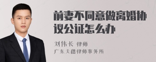 前妻不同意做离婚协议公证怎么办