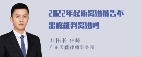 2022年起诉离婚被告不出庭能判离婚吗