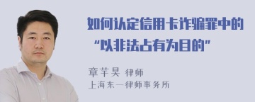 如何认定信用卡诈骗罪中的“以非法占有为目的”