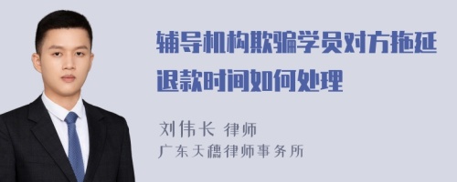 辅导机构欺骗学员对方拖延退款时间如何处理