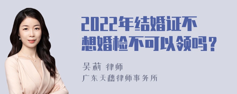 2022年结婚证不想婚检不可以领吗？