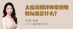 太原离婚律师费用收取标准是什么?