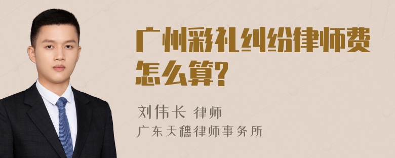 广州彩礼纠纷律师费怎么算?