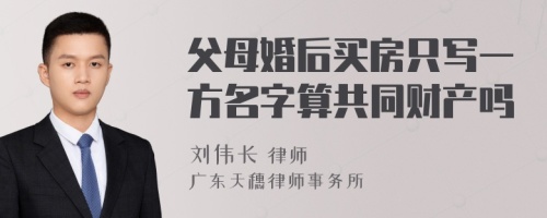 父母婚后买房只写一方名字算共同财产吗