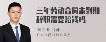 三年劳动合同未到期辞职需要赔钱吗