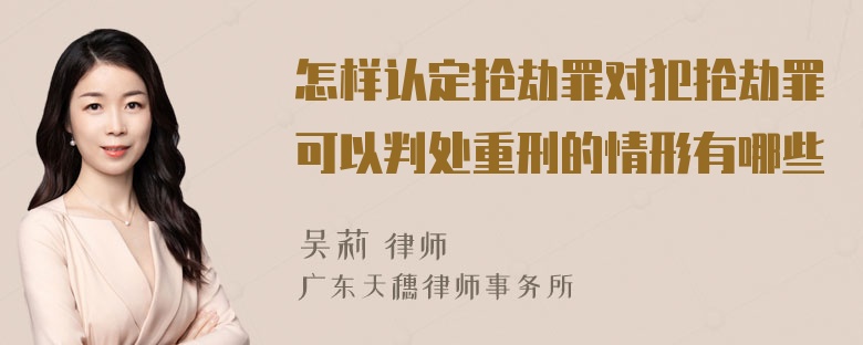 怎样认定抢劫罪对犯抢劫罪可以判处重刑的情形有哪些