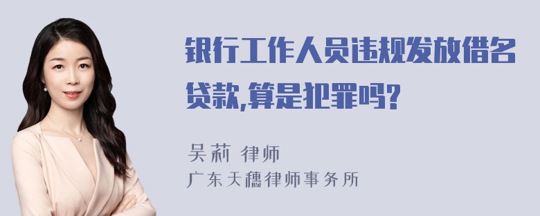 银行工作人员违规发放借名贷款,算是犯罪吗?