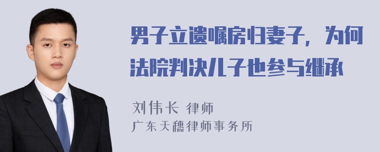 男子立遗嘱房归妻子，为何法院判决儿子也参与继承